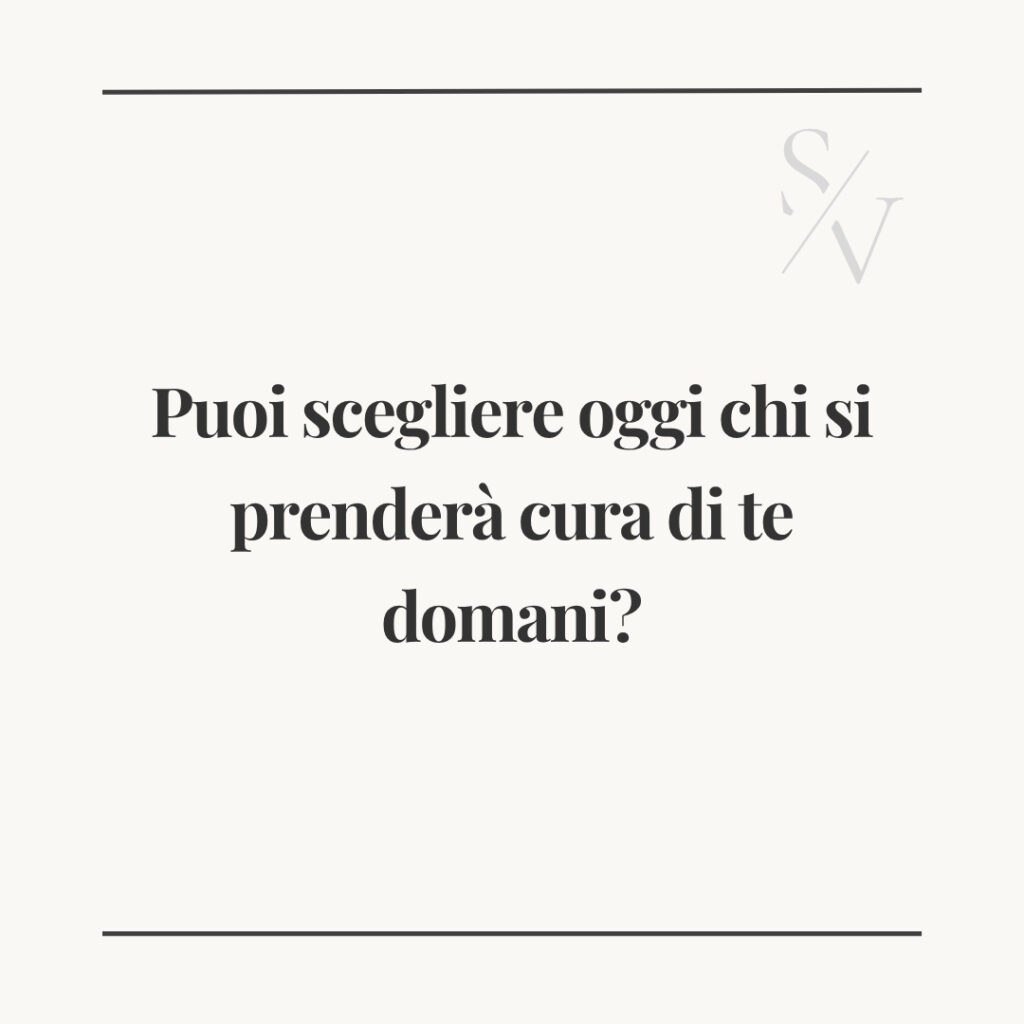 Puoi scegliere oggi chi si prenderà cura di te domani?